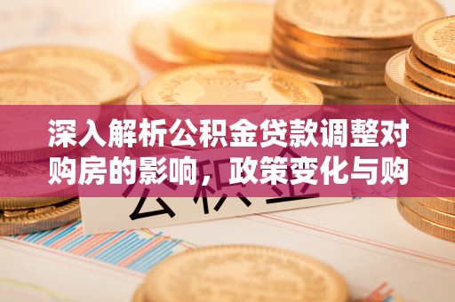 新民深入解析公积金贷款调整对购房的影响，政策变化与购房者选择
