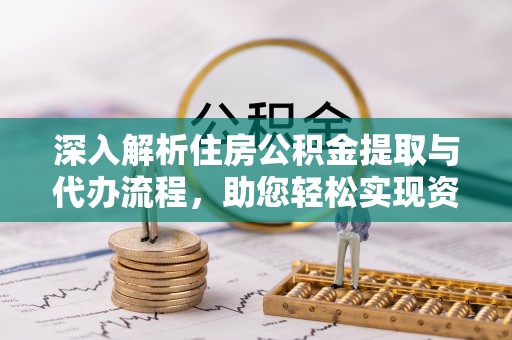 新民深入解析住房公积金提取与代办流程，助您轻松实现资金利用最大化