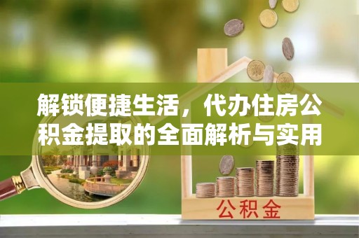 新民解锁便捷生活，代办住房公积金提取的全面解析与实用指南