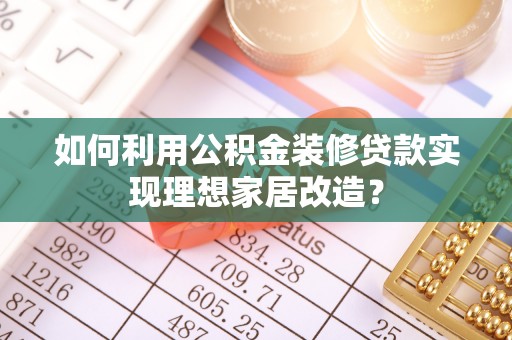 新民如何利用公积金装修贷款实现理想家居改造？