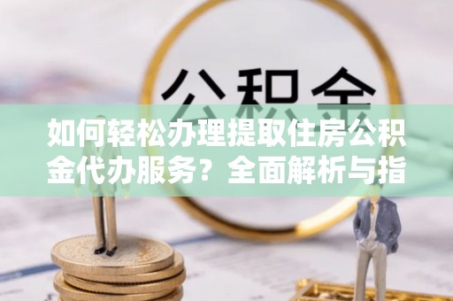 新民如何轻松办理提取住房公积金代办服务？全面解析与指南