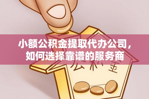 新民小额公积金提取代办公司，如何选择靠谱的服务商