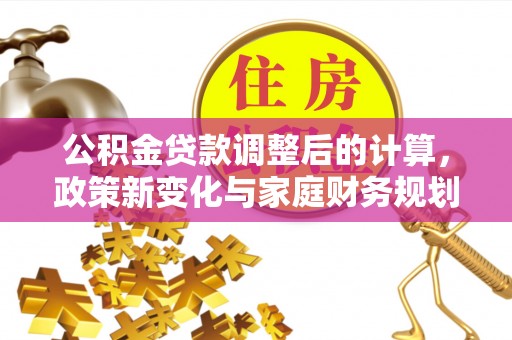 新民公积金贷款调整后的计算，政策新变化与家庭财务规划