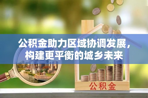 新民公积金助力区域协调发展，构建更平衡的城乡未来