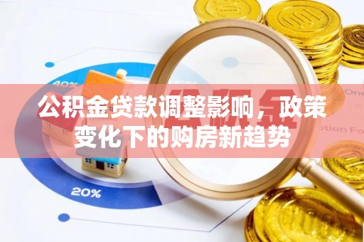 新民公积金贷款调整影响，政策变化下的购房新趋势