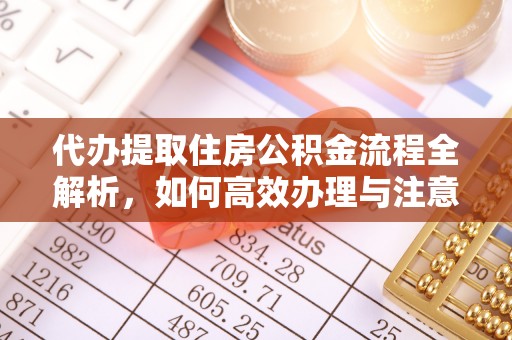 新民代办提取住房公积金流程全解析，如何高效办理与注意事项