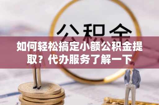新民如何轻松搞定小额公积金提取？代办服务了解一下