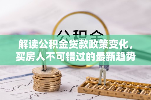 新民解读公积金贷款政策变化，买房人不可错过的最新趋势
