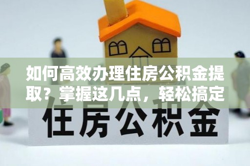 新民如何高效办理住房公积金提取？掌握这几点，轻松搞定！