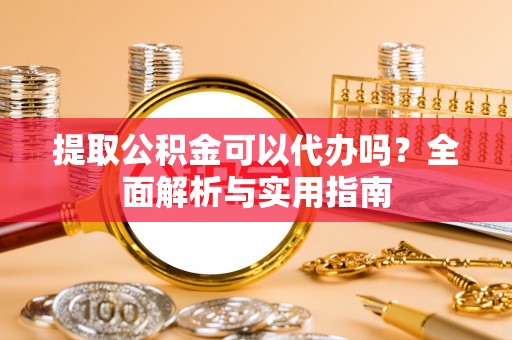 新民提取公积金可以代办吗？全面解析与实用指南