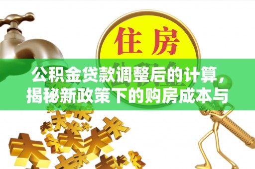 新民公积金贷款调整后的计算，揭秘新政策下的购房成本与规划策略