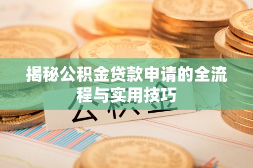 新民揭秘公积金贷款申请的全流程与实用技巧
