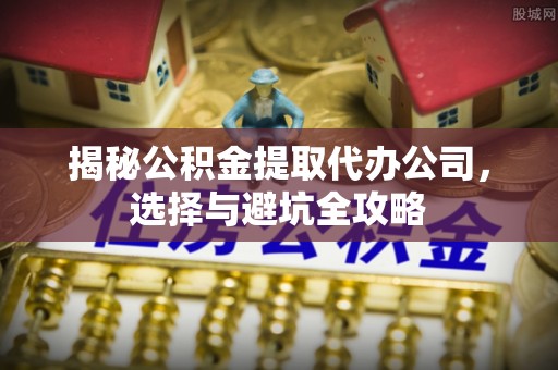 新民揭秘公积金提取代办公司，选择与避坑全攻略