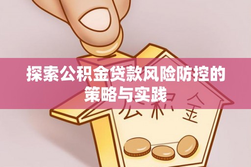 新民探索公积金贷款风险防控的策略与实践