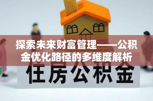 新民探索未来财富管理——公积金优化路径的多维度解析