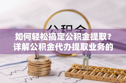 新民如何轻松搞定公积金提取？详解公积金代办提取业务的便捷之道