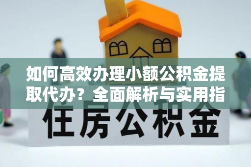 新民如何高效办理小额公积金提取代办？全面解析与实用指南