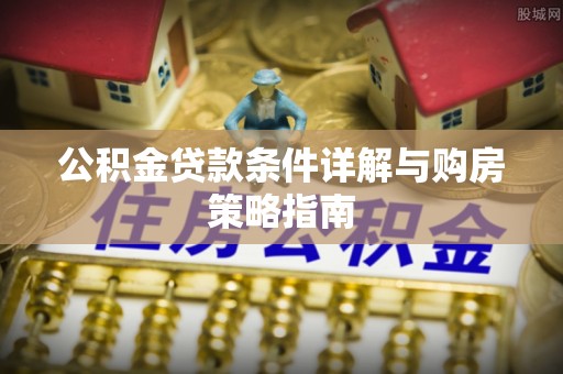 新民公积金贷款条件详解与购房策略指南