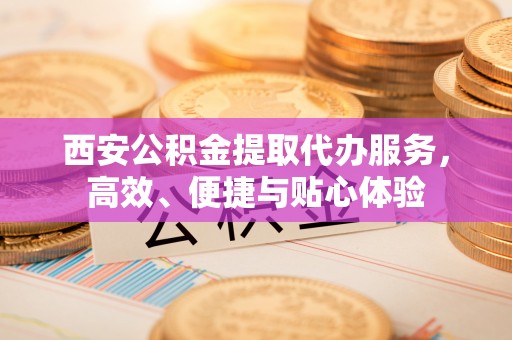 新民西安公积金提取代办服务，高效、便捷与贴心体验