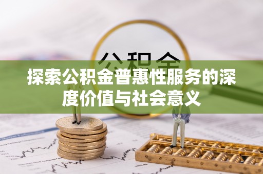 新民探索公积金普惠性服务的深度价值与社会意义