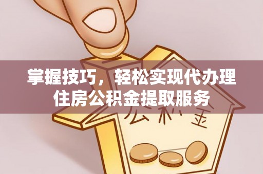 新民掌握技巧，轻松实现代办理住房公积金提取服务