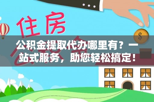 新民公积金提取代办哪里有？一站式服务，助您轻松搞定！