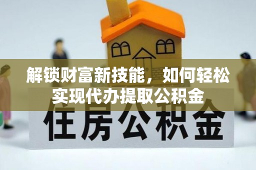 新民解锁财富新技能，如何轻松实现代办提取公积金