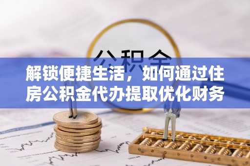 新民解锁便捷生活，如何通过住房公积金代办提取优化财务规划