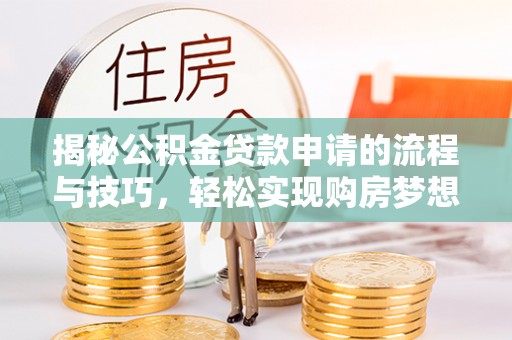 新民揭秘公积金贷款申请的流程与技巧，轻松实现购房梦想