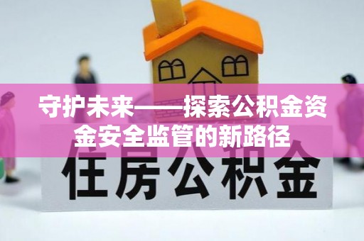 新民守护未来——探索公积金资金安全监管的新路径