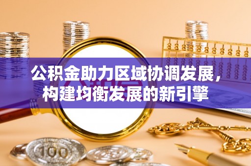 新民公积金助力区域协调发展，构建均衡发展的新引擎