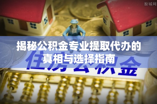 新民揭秘公积金专业提取代办的真相与选择指南