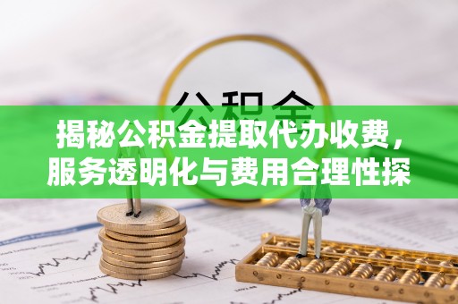 新民揭秘公积金提取代办收费，服务透明化与费用合理性探讨