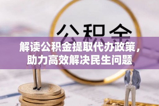新民解读公积金提取代办政策，助力高效解决民生问题