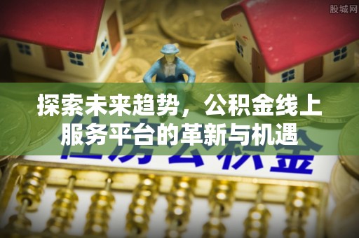 新民探索未来趋势，公积金线上服务平台的革新与机遇