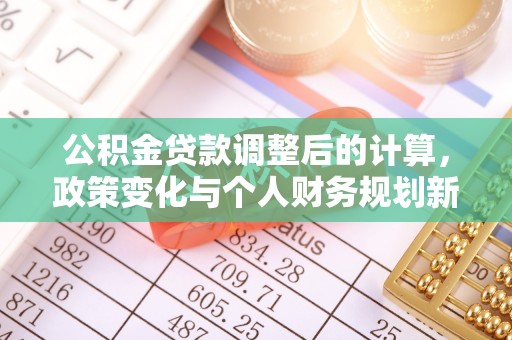 新民公积金贷款调整后的计算，政策变化与个人财务规划新思路