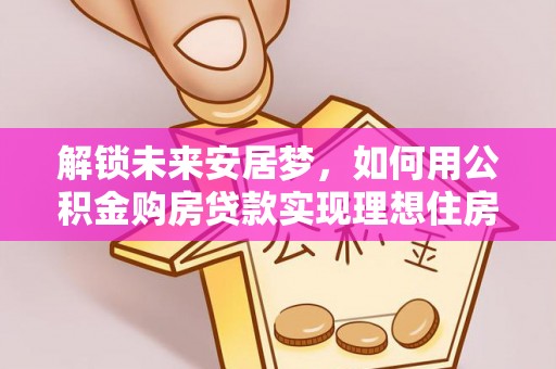 新民解锁未来安居梦，如何用公积金购房贷款实现理想住房计划