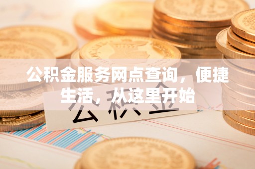 新民公积金服务网点查询，便捷生活，从这里开始