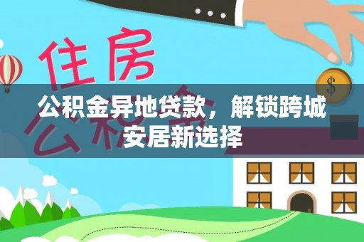 新民公积金异地贷款，解锁跨城安居新选择