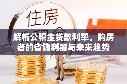 新民解析公积金贷款利率，购房者的省钱利器与未来趋势