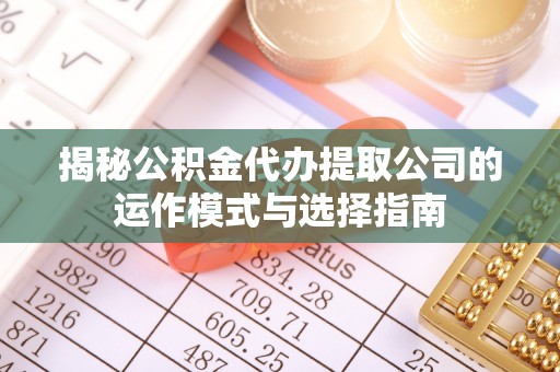 新民揭秘公积金代办提取公司的运作模式与选择指南