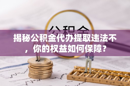 新民揭秘公积金代办提取违法不，你的权益如何保障？